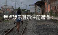 焦点娱乐登录注册通道:快速注册指南与独家优惠一览