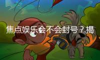 焦点娱乐会不会封号？揭秘账号安全与防封技巧