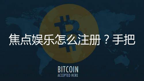 焦点娱乐怎么注册？手把手教你完成账号申请与验证