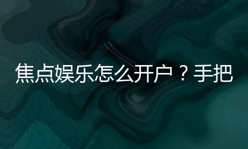 焦点娱乐怎么开户？手把手教你快速完成注册流程