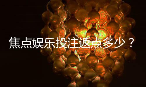 焦点娱乐投注返点多少？揭秘高返点平台实战攻略