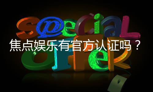 焦点娱乐有官方认证吗?一探其真实背景与安全资质