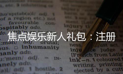 焦点娱乐新人礼包：注册即享超值豪礼与独家优惠
