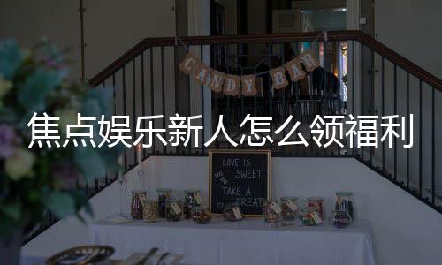 焦点娱乐新人怎么领福利？手把手教你轻松获取首存礼金