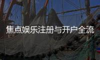 焦点娱乐注册与开户全流程：新手必看的详细步骤指南
