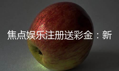 焦点娱乐注册送彩金：新会员首存即赠888彩金礼包