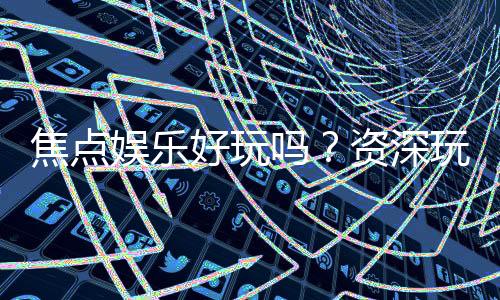 焦点娱乐好玩吗？资深玩家带你揭秘真实体验与赢钱技巧