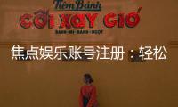 焦点娱乐账号注册：轻松三步完成畅享顶级游戏体验