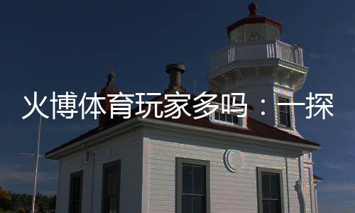 火博体育玩家多吗：一探究竟