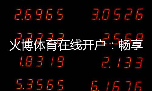 火博体育在线开户：畅享最佳投注体验