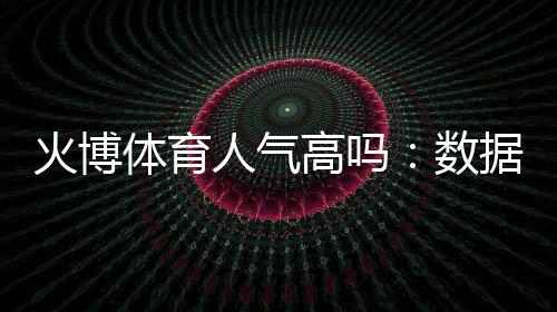 火博体育人气高吗：数据揭秘