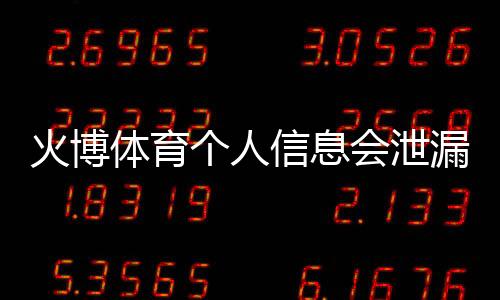 火博体育个人信息会泄漏吗：隐私安全需谨慎