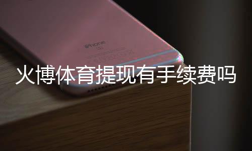火博体育提现有手续费吗？专业解析
