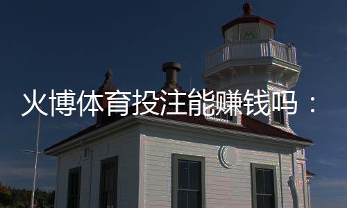 火博体育投注能赚钱吗：经验分享