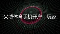 火博体育手机开户：玩家必知的注册攻略