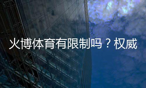 火博体育有限制吗？权威解析