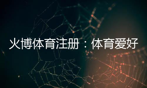 火博体育注册：体育爱好者的最佳选择