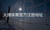 火博体育官方注册地址:如何顺利完成账号注册?