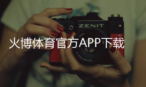 火博体育官方APP下载：独家福利等你来领