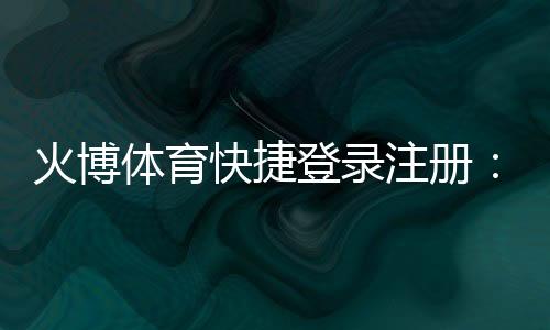火博体育快捷登录注册:享受高品质棋牌娱乐体验