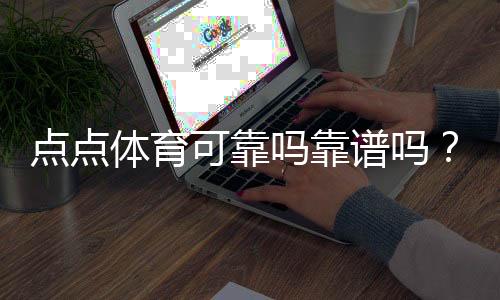 点点体育可靠吗靠谱吗？安全性、资质与真实用户评价全方位解析