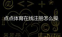 点点体育在线注册怎么操作？最新注册流程、身份验证与常见问题全解析