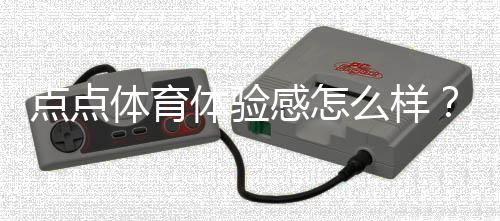 点点体育体验感怎么样？真实用户测评、优缺点与安全性深度解析