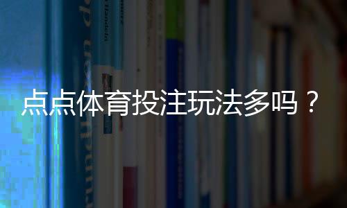 点点体育投注玩法多吗？详解所有投注方式、特色与新手实战攻略