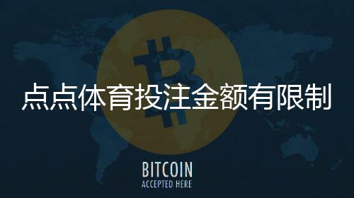点点体育投注金额有限制吗？投注上下限、单注日限额与充值提现说明