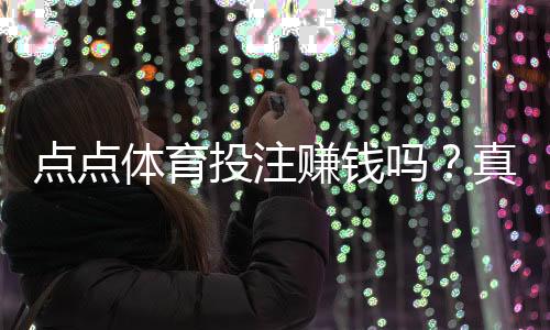 点点体育投注赚钱吗？真实盈利分析、玩法攻略与风险防范指南