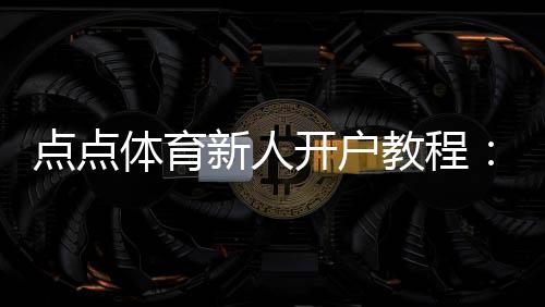点点体育新人开户教程：快速注册、实名认证与新人优惠详解