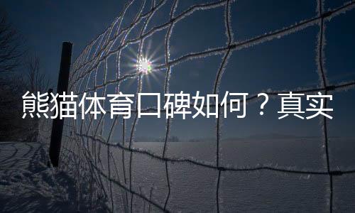 熊猫体育口碑如何？真实用户评价、平台安全与提现速度全面解析