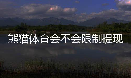 熊猫体育会不会限制提现？官方规则、原因解析与快速出款攻略