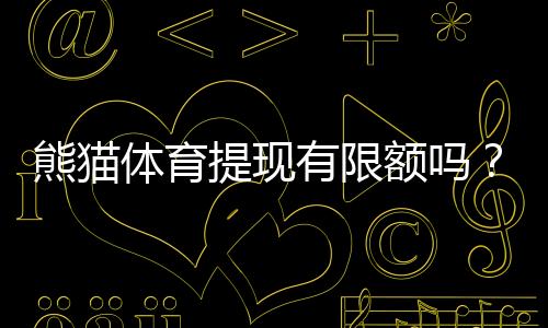 熊猫体育提现有限额吗？最新提现限额、流程与到账时间全解析