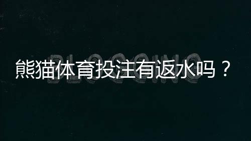 熊猫体育投注有返水吗？返水规则、领取方法与注意事项详解