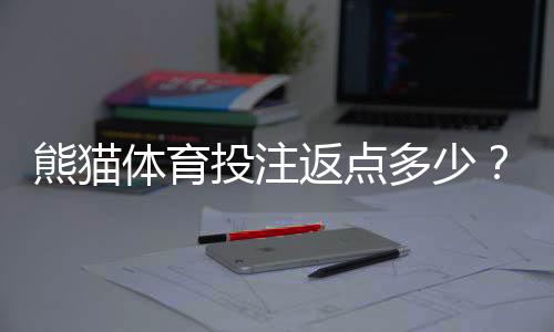 熊猫体育投注返点多少？最新返点比例、计算方式与领取攻略