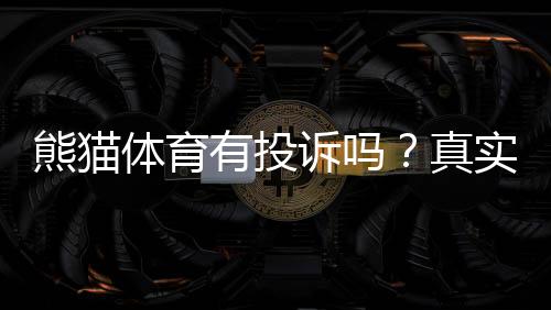 熊猫体育有投诉吗？真实投诉案例与平台处理结果全面解析