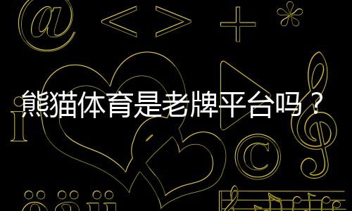 熊猫体育是老牌平台吗？权威评测、发展历史与用户口碑全解析