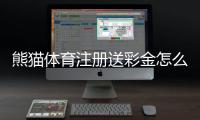 熊猫体育注册送彩金怎么领取？新手注册流程与注意事项详解