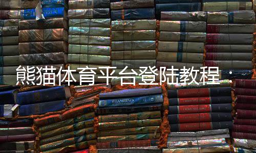 熊猫体育平台登陆教程：手机与网页版快速登录步骤、常见问题与安全提示