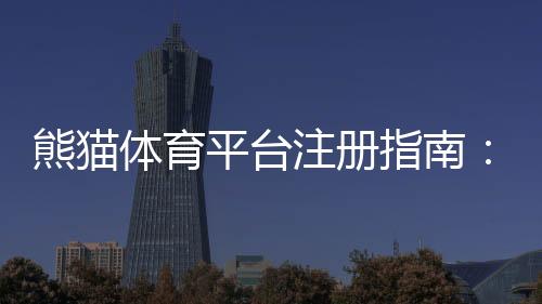 熊猫体育平台注册指南：新手开户步骤、实名认证与常见问题全解析
