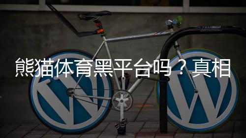 熊猫体育黑平台吗？真相揭秘与防骗攻略