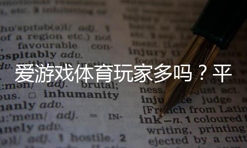 爱游戏体育玩家多吗？平台用户数量与活跃度全面解析