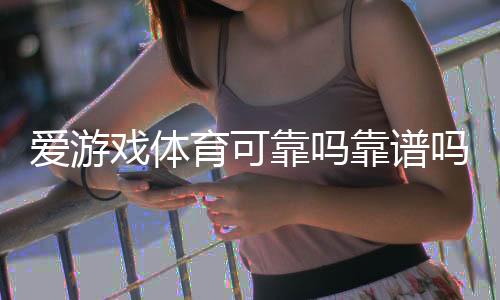 爱游戏体育可靠吗靠谱吗？安全性、口碑与提现体验详尽评测