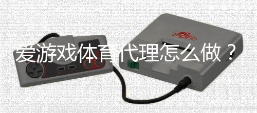 爱游戏体育代理怎么做？新手开代理流程、利润模式与注意事项全解析