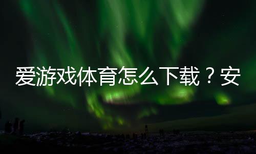 爱游戏体育怎么下载？安卓iOS下载安装与注册使用详细教程