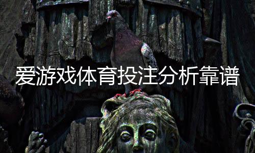 爱游戏体育投注分析靠谱吗？真实评测与识别风险全攻略