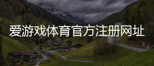 爱游戏体育官方注册网址是什么？新手注册入口、验证步骤与安全注意事项全攻略