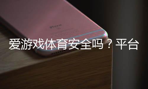 爱游戏体育安全吗？平台安全全面评测与防骗攻略