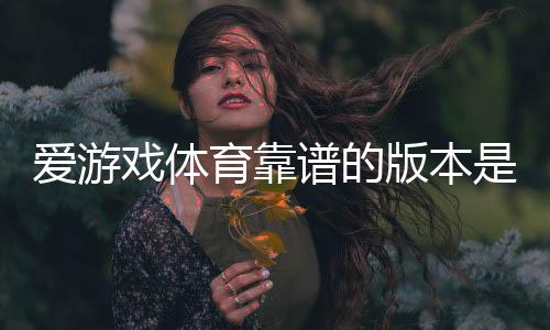 爱游戏体育靠谱的版本是哪一个？正版识别、下载安装与安全使用全攻略